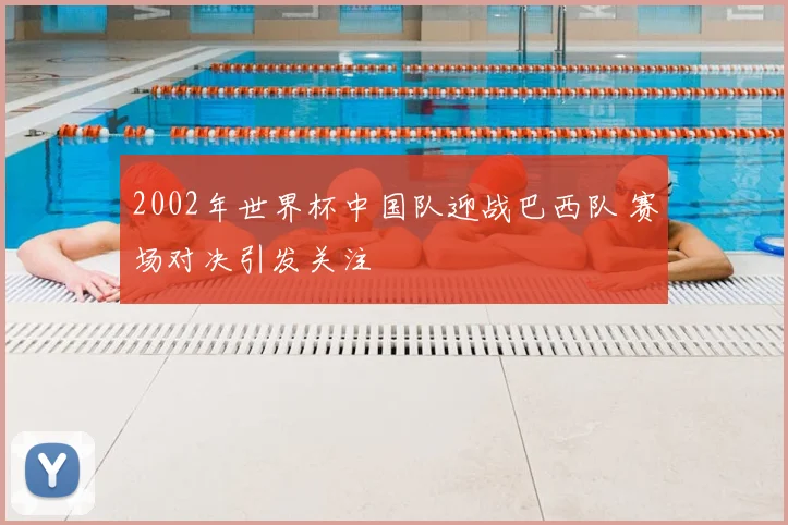 2002年世界杯中国队迎战巴西队 赛场对决引发关注