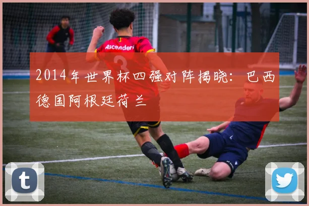 2014年世界杯四强对阵揭晓：巴西德国阿根廷荷兰